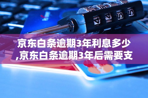 京东白条逾期3年利息多少,京东白条逾期3年后需要支付多少利息