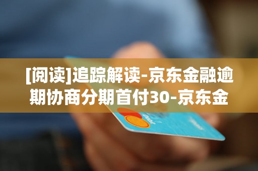 [阅读]追踪解读-京东金融逾期协商分期首付30-京东金融逾期了怎么跟银行协商解决