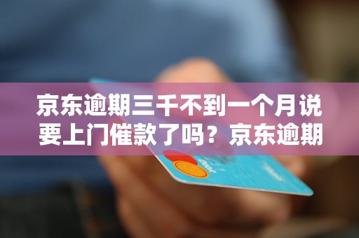 京东逾期三千不到一个月说要上门催款了吗？京东逾期还款后的处理方式有哪些？