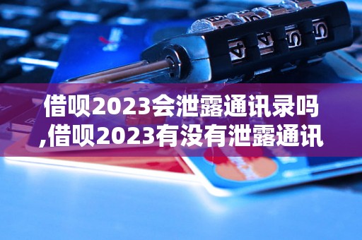 借呗2023会泄露通讯录吗,借呗2023有没有泄露通讯录的风险