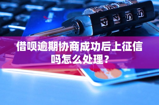 借呗逾期协商成功后上征信吗怎么处理？