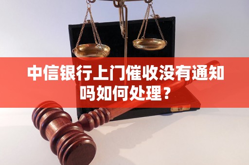 中信银行上门催收没有通知吗如何处理？