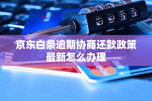 京东白条逾期协商还款政策最新怎么办理