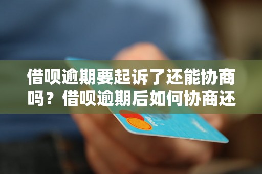 借呗逾期要起诉了还能协商吗？借呗逾期后如何协商还款事宜