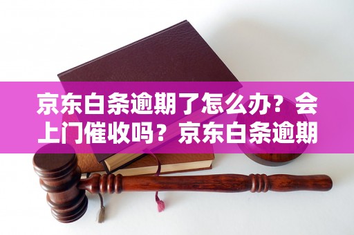 京东白条逾期了怎么办？会上门催收吗？京东白条逾期处理方法详解