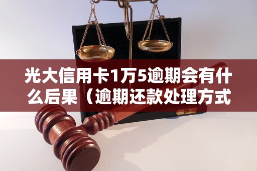 光大信用卡1万5逾期会有什么后果（逾期还款处理方式详解）