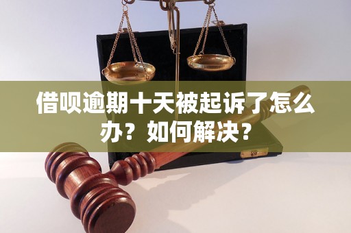 借呗逾期十天被起诉了怎么办？如何解决？