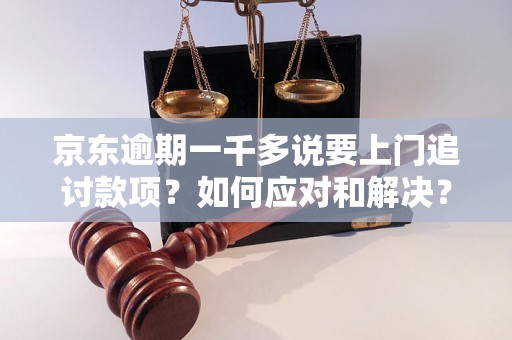 京东逾期一千多说要上门追讨款项？如何应对和解决？