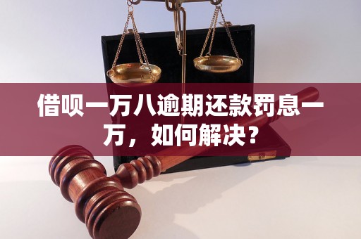 借呗一万八逾期还款罚息一万，如何解决？