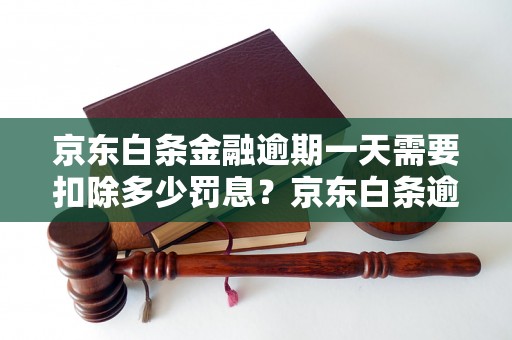 京东白条金融逾期一天需要扣除多少罚息？京东白条逾期规则详解