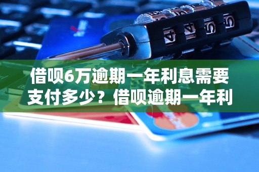 借呗6万逾期一年利息需要支付多少？借呗逾期一年利息计算公式及详解