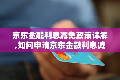 京东金融利息减免政策详解,如何申请京东金融利息减免