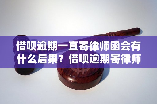 借呗逾期一直寄律师函会有什么后果？借呗逾期寄律师函会怎么处理？