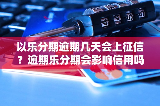 以乐分期逾期几天会上征信？逾期乐分期会影响信用吗？