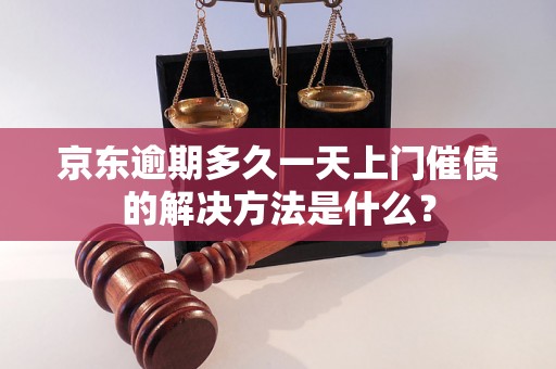 京东逾期多久一天上门催债的解决方法是什么？