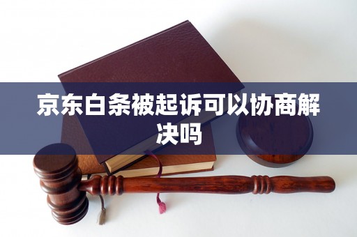 京东白条被起诉可以协商解决吗