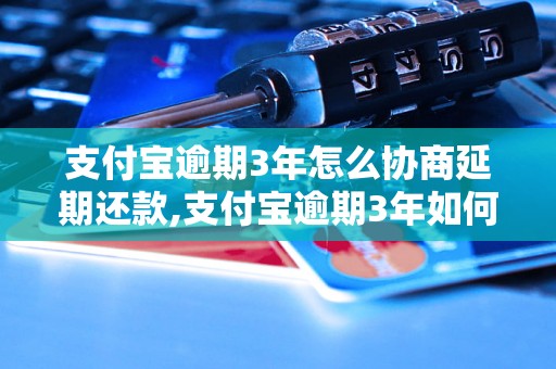 支付宝逾期3年怎么协商延期还款,支付宝逾期3年如何解决还款问题