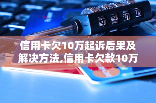 信用卡欠10万起诉后果及解决方法,信用卡欠款10万如何处理