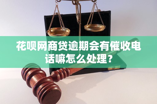 花呗网商贷逾期会有催收电话嘛怎么处理？