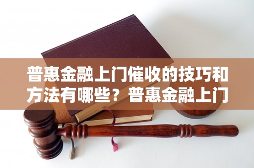 普惠金融上门催收的技巧和方法有哪些？普惠金融上门催收的注意事项和流程