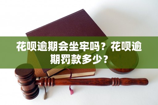 花呗逾期会坐牢吗？花呗逾期罚款多少？