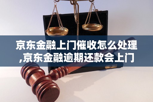 京东金融上门催收怎么处理,京东金融逾期还款会上门吗