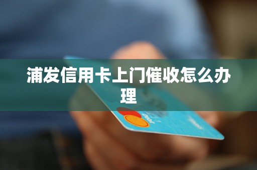 浦发信用卡上门催收怎么办理