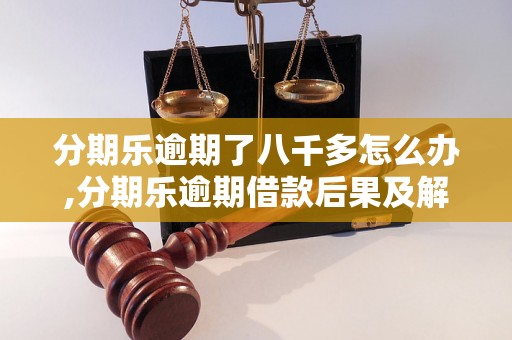 分期乐逾期了八千多怎么办,分期乐逾期借款后果及解决方法