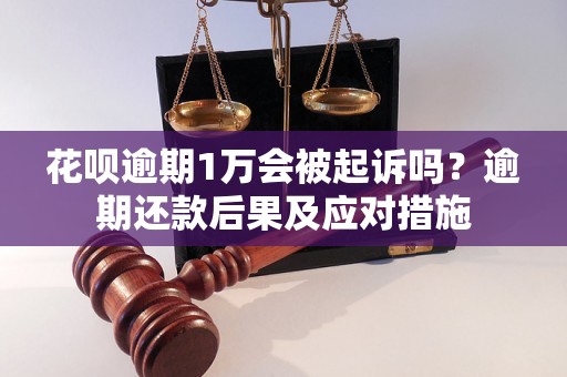 花呗逾期1万会被起诉吗？逾期还款后果及应对措施