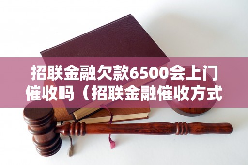 招联金融欠款6500会上门催收吗（招联金融催收方式解析）