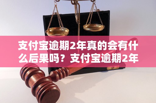 支付宝逾期2年真的会有什么后果吗？支付宝逾期2年会被告上法庭吗？