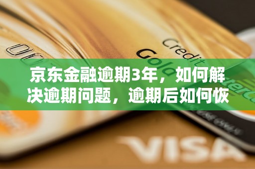 京东金融逾期3年，如何解决逾期问题，逾期后如何恢复信用