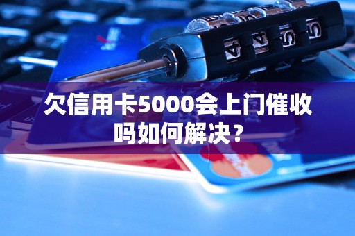 欠信用卡5000会上门催收吗如何解决？