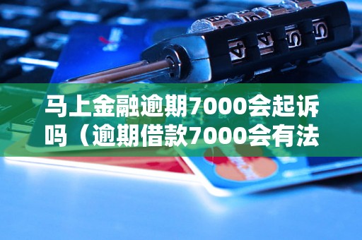 马上金融逾期7000会起诉吗（逾期借款7000会有法律风险吗）