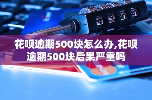 花呗逾期500块怎么办,花呗逾期500块后果严重吗