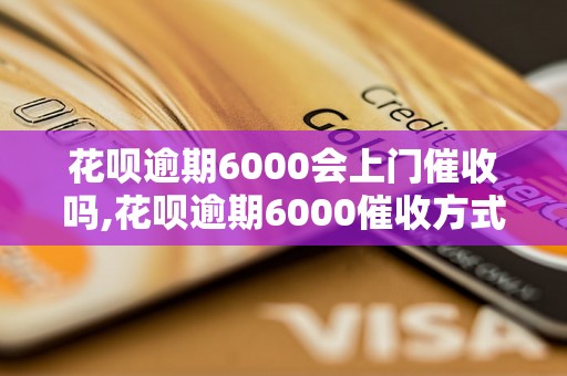 花呗逾期6000会上门催收吗,花呗逾期6000催收方式解析