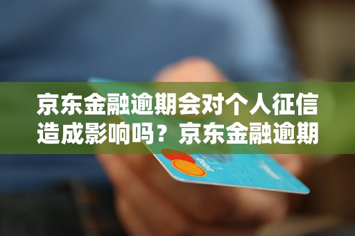 京东金融逾期会对个人征信造成影响吗？京东金融逾期会如何影响个人信用记录？