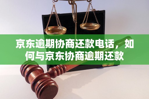 京东逾期协商还款电话，如何与京东协商逾期还款