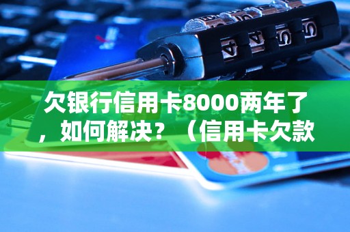 欠银行信用卡8000两年了，如何解决？（信用卡欠款处理方法分享）