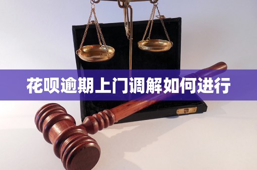 花呗逾期上门调解如何进行