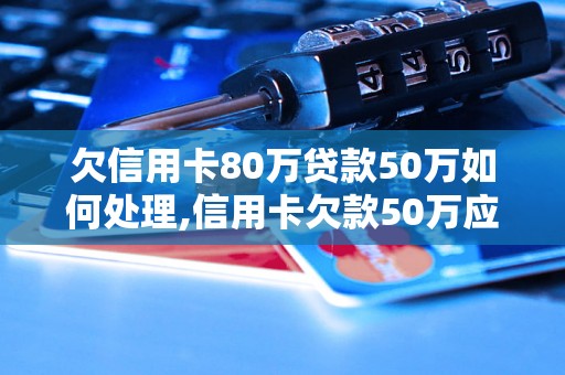 欠信用卡80万贷款50万如何处理,信用卡欠款50万应该怎么办