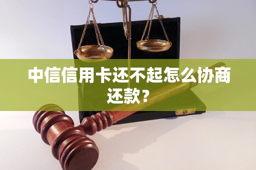 中信信用卡还不起怎么协商还款？