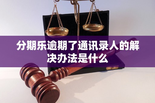 分期乐逾期了通讯录人的解决办法是什么