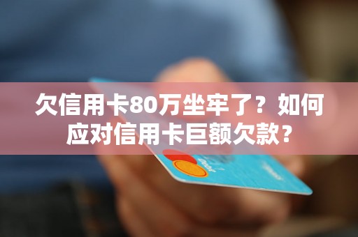 欠信用卡80万坐牢了？如何应对信用卡巨额欠款？