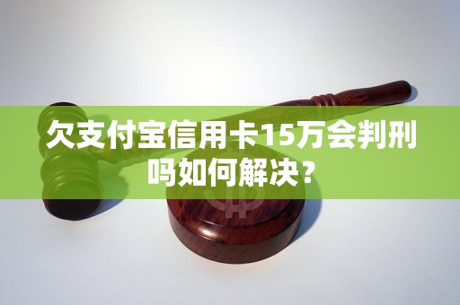 欠支付宝信用卡15万会判刑吗如何解决？