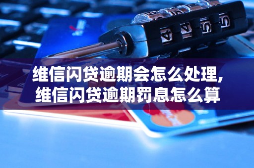 维信闪贷逾期会怎么处理,维信闪贷逾期罚息怎么算