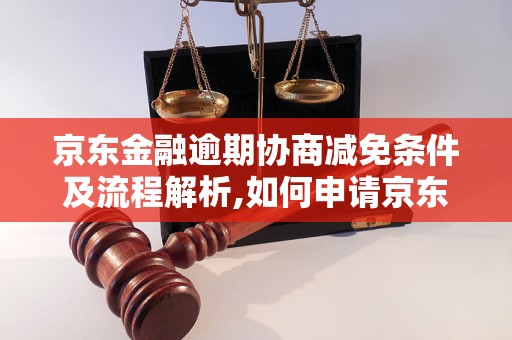 京东金融逾期协商减免条件及流程解析,如何申请京东金融逾期协商减免