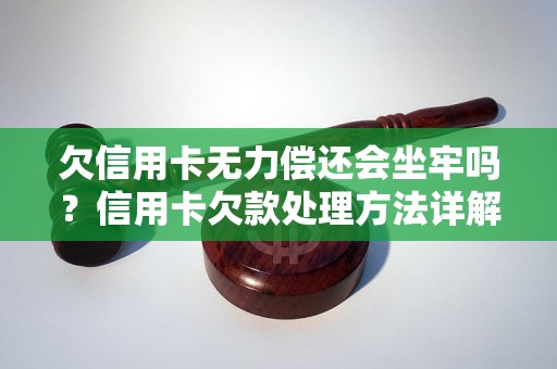 欠信用卡无力偿还会坐牢吗？信用卡欠款处理方法详解