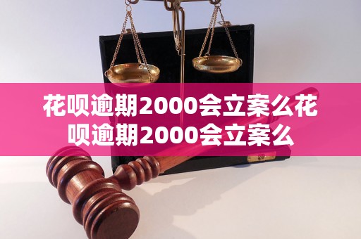 花呗逾期2000会立案么花呗逾期2000会立案么