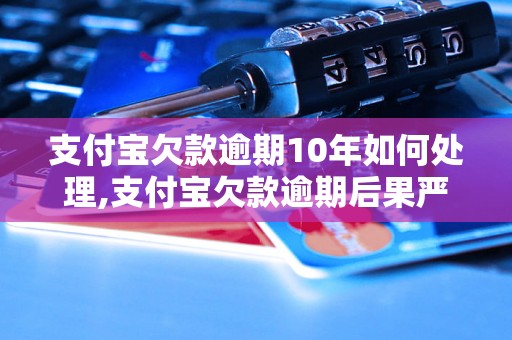 支付宝欠款逾期10年如何处理,支付宝欠款逾期后果严重吗